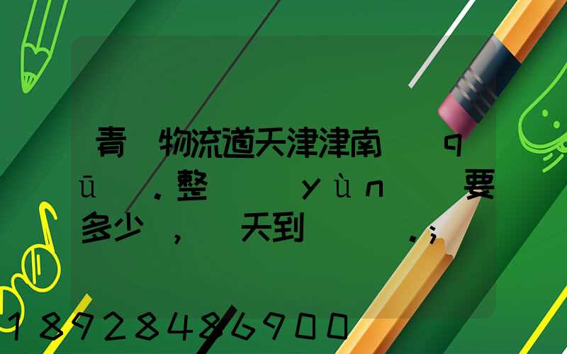 青島物流道天津津南區(qū)。整車運(yùn)輸要多少錢,幾天到貨。